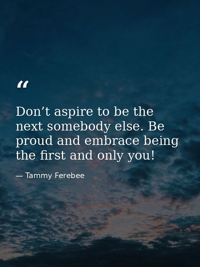 Don’t aspire to be the next somebody else. Be proud and embrace being the first and only you! — Tammy Ferebee