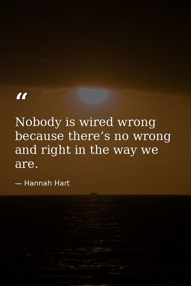Nobody is wired wrong because there’s no wrong and right in the way we are. — Hannah Hart