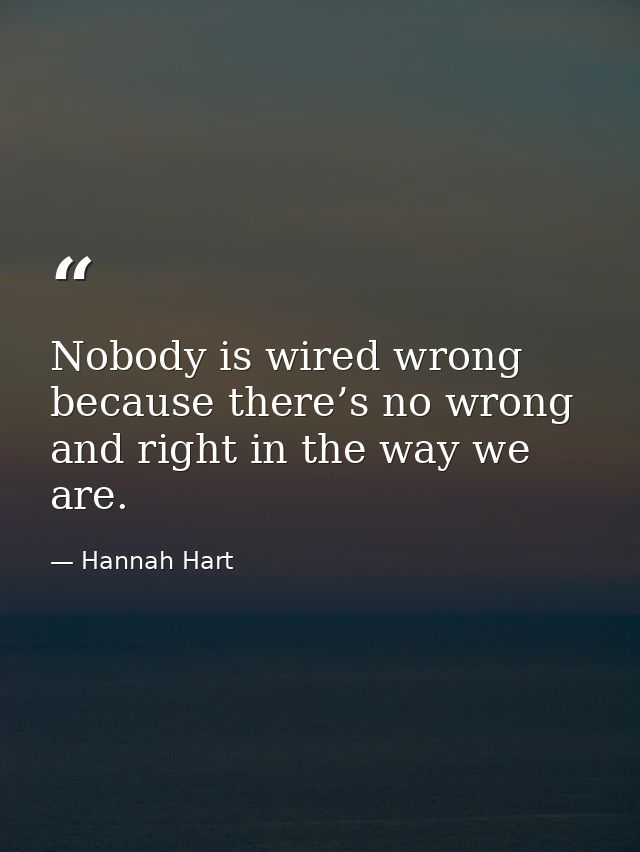 Nobody is wired wrong because there’s no wrong and right in the way we are. — Hannah Hart
