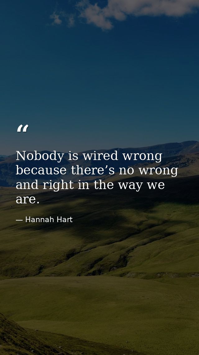 Nobody is wired wrong because there’s no wrong and right in the way we are. — Hannah Hart