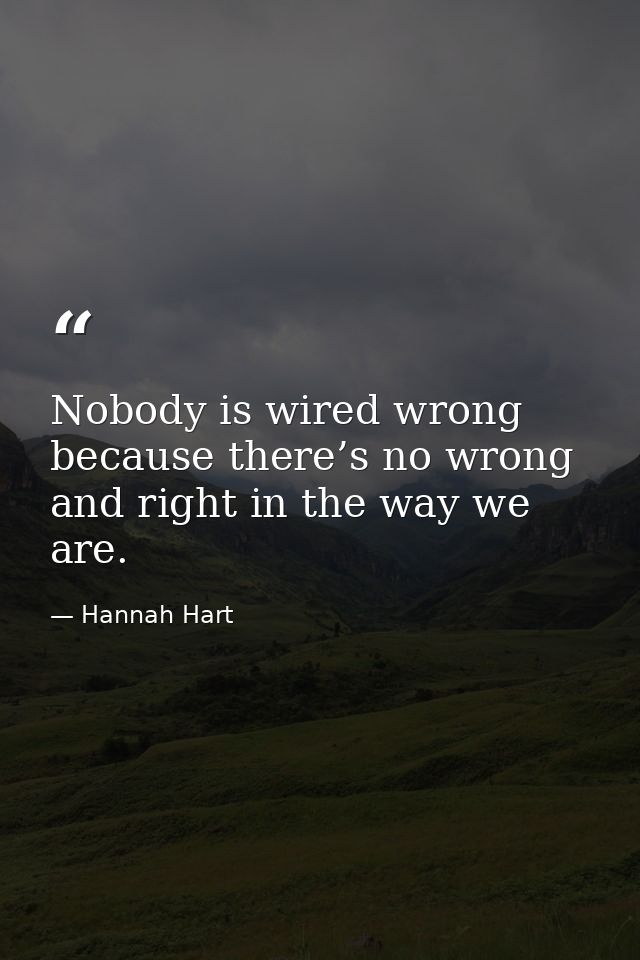 Nobody is wired wrong because there’s no wrong and right in the way we are. — Hannah Hart