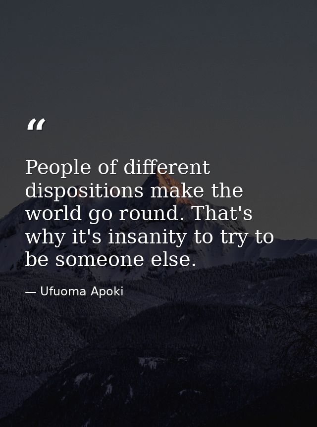 People of different dispositions make the world go round. That's why it's insanity to try to be someone else. — Ufuoma Apoki