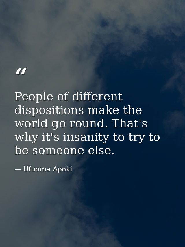 People of different dispositions make the world go round. That's why it's insanity to try to be someone else. — Ufuoma Apoki