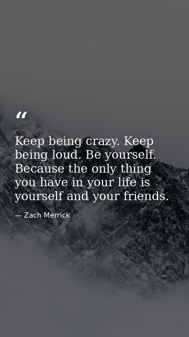 Keep being crazy. Keep being loud. Be yourself. Because the only thing you have in your life is yourself and your friend — Zach Merrick