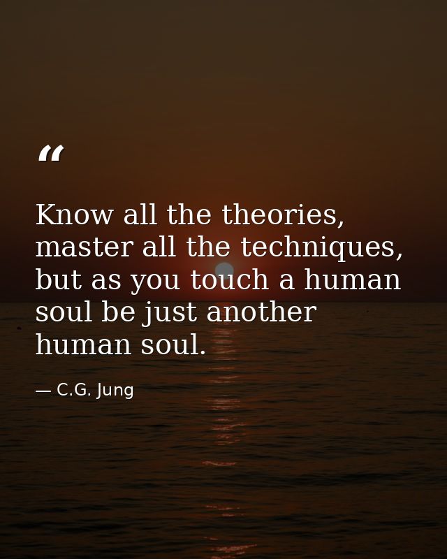 Know all the theories, master all the techniques, but as you touch a human soul be just another human soul. — C.G. Jung