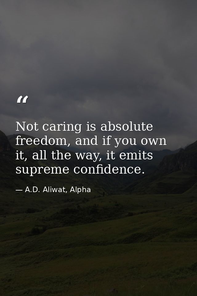 Not caring is absolute freedom, and if you own it, all the way, it emits supreme confidence. — A.D. Aliwat, Alpha