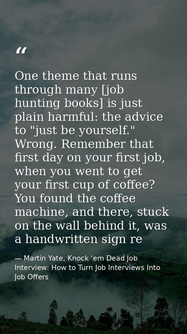One theme that runs through many [job hunting books] is just plain harmful: the advice to "just be yourself." Wrong. Rem — Martin Yate, Knock 'em Dead Job Interview: How to Turn Job Interviews Into Job Offers