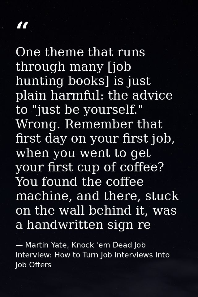 One theme that runs through many [job hunting books] is just plain harmful: the advice to "just be yourself." Wrong. Rem — Martin Yate, Knock 'em Dead Job Interview: How to Turn Job Interviews Into Job Offers