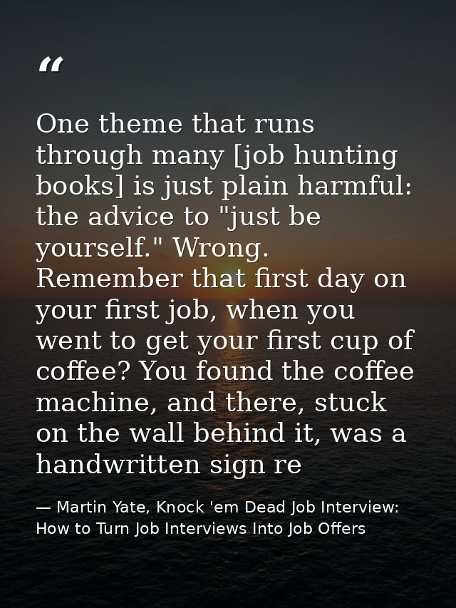 One theme that runs through many [job hunting books] is just plain harmful: the advice to "just be yourself." Wrong. Rem — Martin Yate, Knock 'em Dead Job Interview: How to Turn Job Interviews Into Job Offers