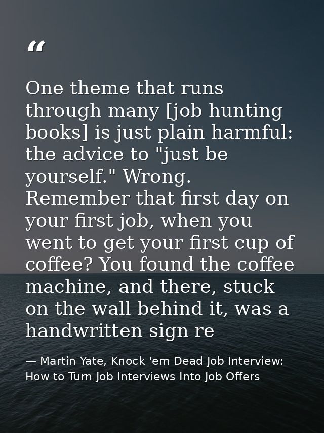 One theme that runs through many [job hunting books] is just plain harmful: the advice to "just be yourself." Wrong. Rem — Martin Yate, Knock 'em Dead Job Interview: How to Turn Job Interviews Into Job Offers