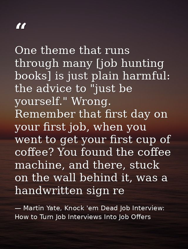 One theme that runs through many [job hunting books] is just plain harmful: the advice to "just be yourself." Wrong. Rem — Martin Yate, Knock 'em Dead Job Interview: How to Turn Job Interviews Into Job Offers