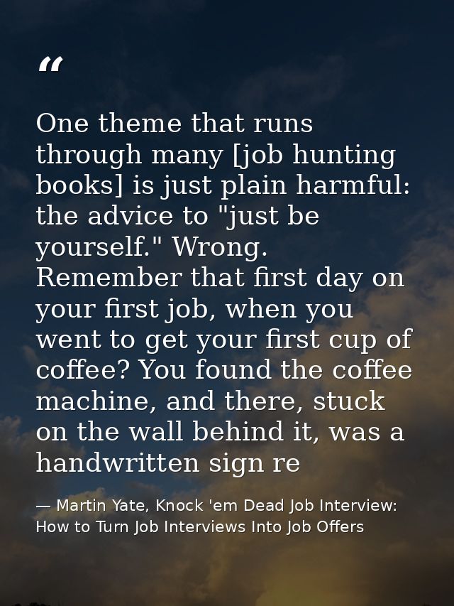 One theme that runs through many [job hunting books] is just plain harmful: the advice to "just be yourself." Wrong. Rem — Martin Yate, Knock 'em Dead Job Interview: How to Turn Job Interviews Into Job Offers