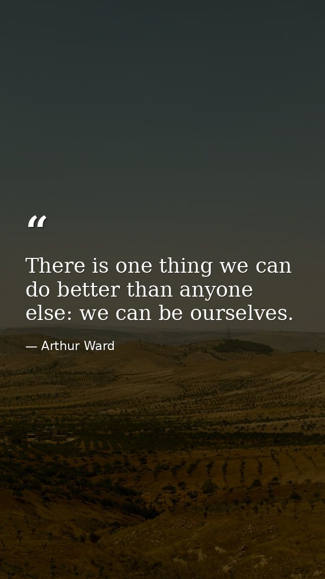 There is one thing we can do better than anyone else: we can be ourselves. — Arthur Ward