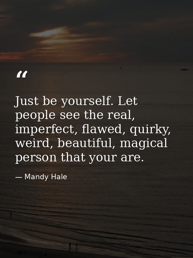 Just be yourself. Let people see the real, imperfect, flawed, quirky, weird, beautiful, magical person that your are. — Mandy Hale