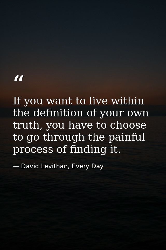 If you want to live within the definition of your own truth, you have to choose to go through the painful process of fin — David Levithan, Every Day