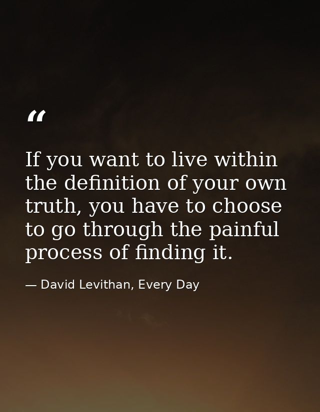 If you want to live within the definition of your own truth, you have to choose to go through the painful process of fin — David Levithan, Every Day