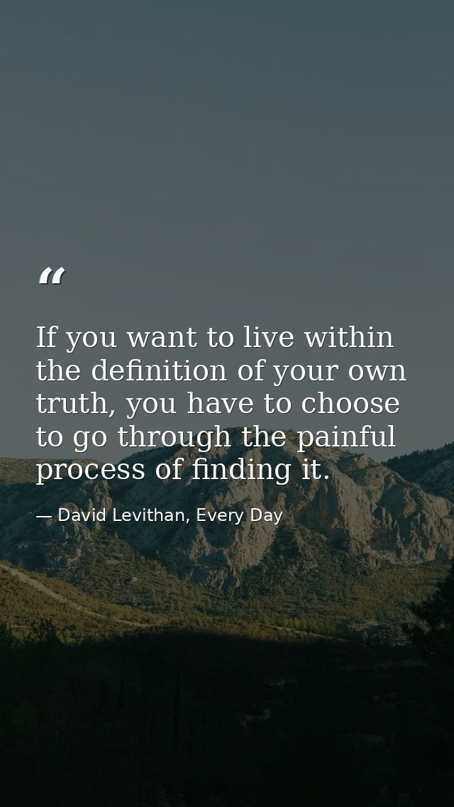 If you want to live within the definition of your own truth, you have to choose to go through the painful process of fin — David Levithan, Every Day