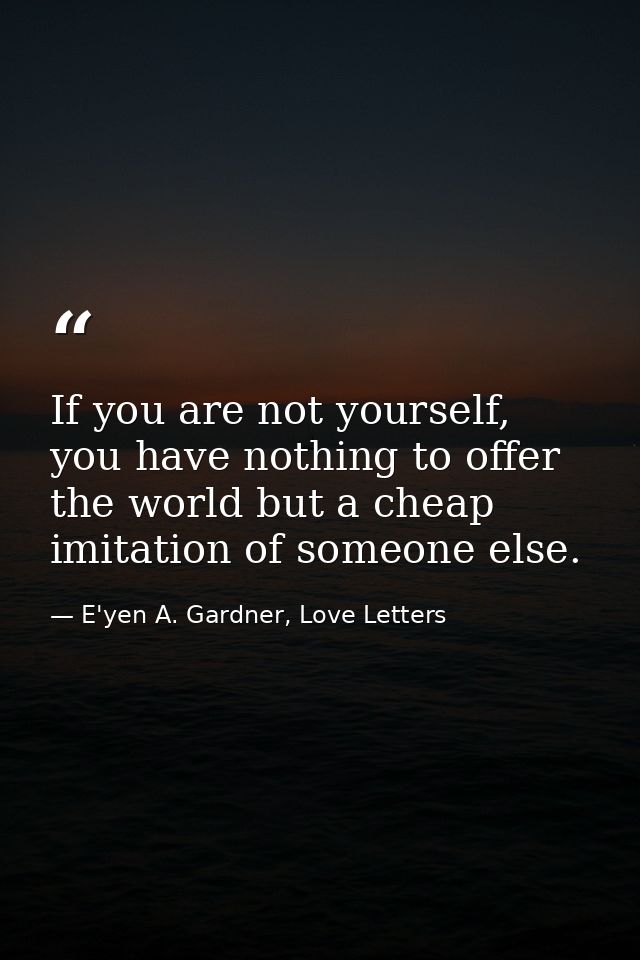 If you are not yourself, you have nothing to offer the world but a cheap imitation of someone else. — E'yen A. Gardner, Love Letters