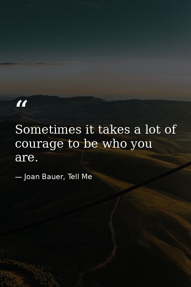 Sometimes it takes a lot of courage to be who you are. — Joan Bauer, Tell Me