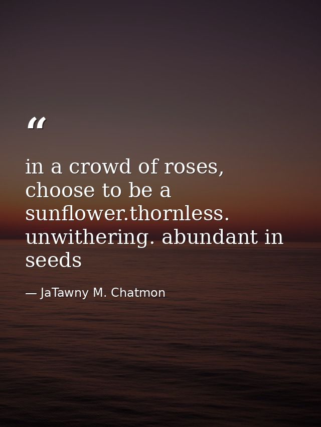in a crowd of roses, choose to be a sunflower.thornless. unwithering. abundant in seeds — JaTawny M. Chatmon