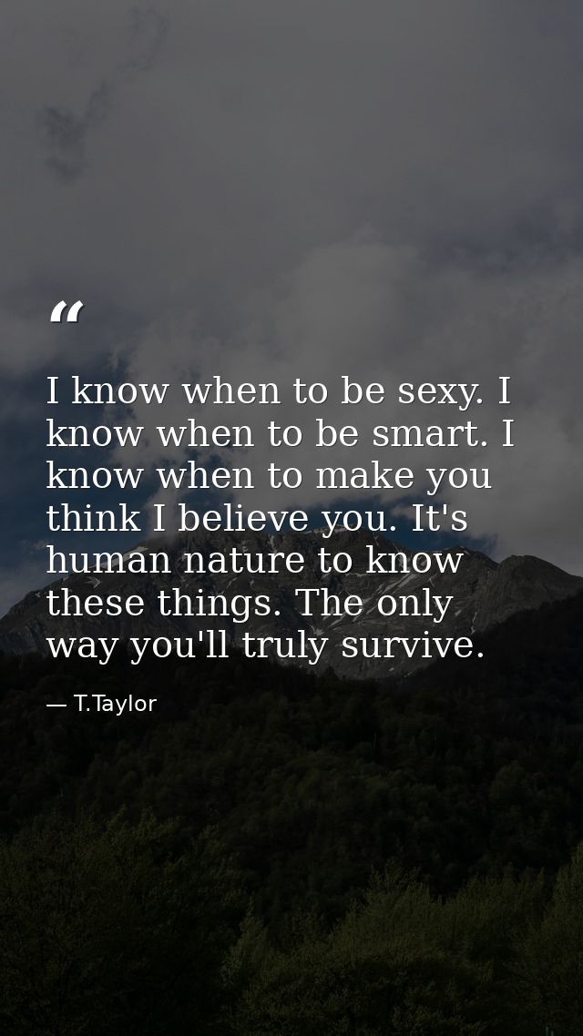 I know when to be sexy. I know when to be smart. I know when to make you think I believe you. It's human nature to know  — T.Taylor