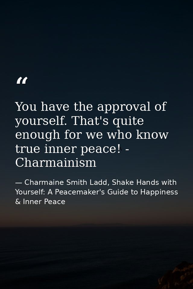 You have the approval of yourself. That's quite enough for we who know true inner peace! - Charmainism — Charmaine Smith Ladd, Shake Hands with Yourself: A Peacemaker's Guide to Happiness & Inner Peace
