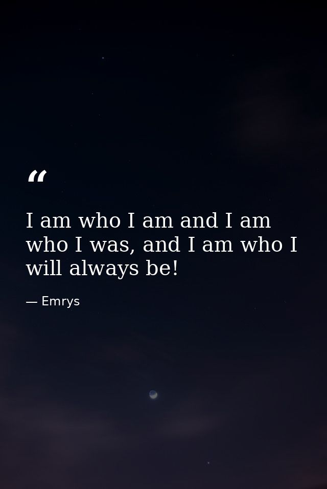 I am who I am and I am who I was, and I am who I will always be! — Emrys