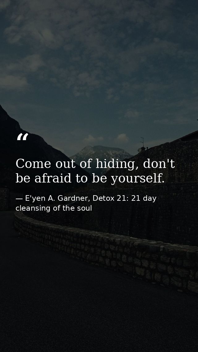 Come out of hiding, don't be afraid to be yourself. — E'yen A. Gardner, Detox 21: 21 day cleansing of the soul