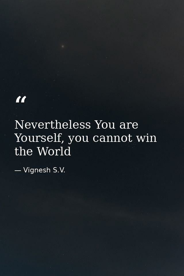 Nevertheless You are Yourself, you cannot win the World — Vignesh S.V.
