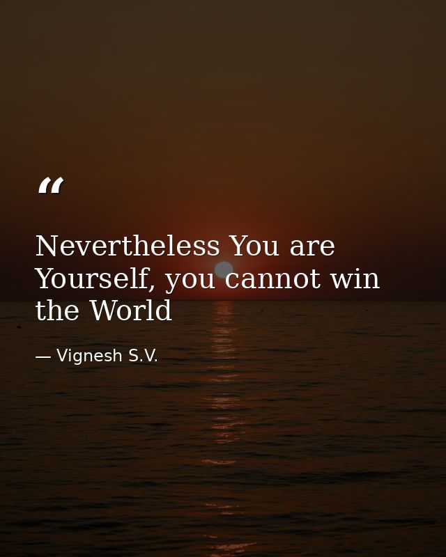 Nevertheless You are Yourself, you cannot win the World — Vignesh S.V.