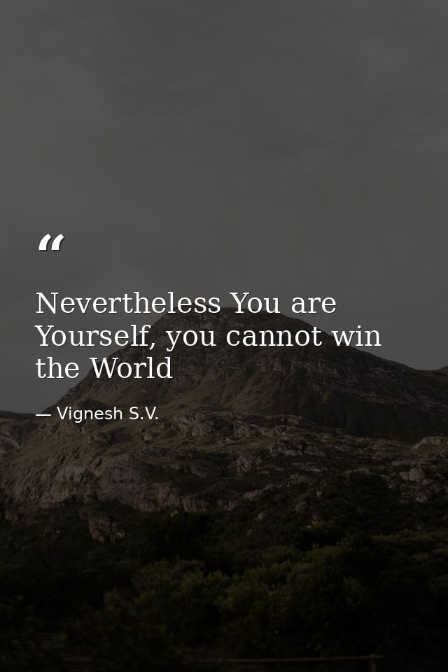 Nevertheless You are Yourself, you cannot win the World — Vignesh S.V.