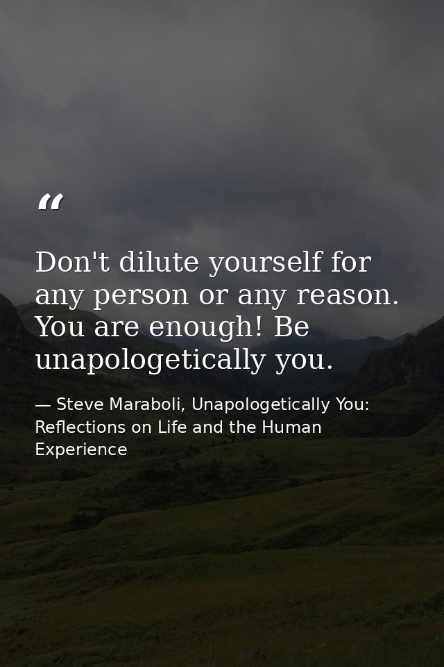 Don't dilute yourself for any person or any reason. You are enough! Be unapologetically you. — Steve Maraboli, Unapologetically You: Reflections on Life and the Human Experience