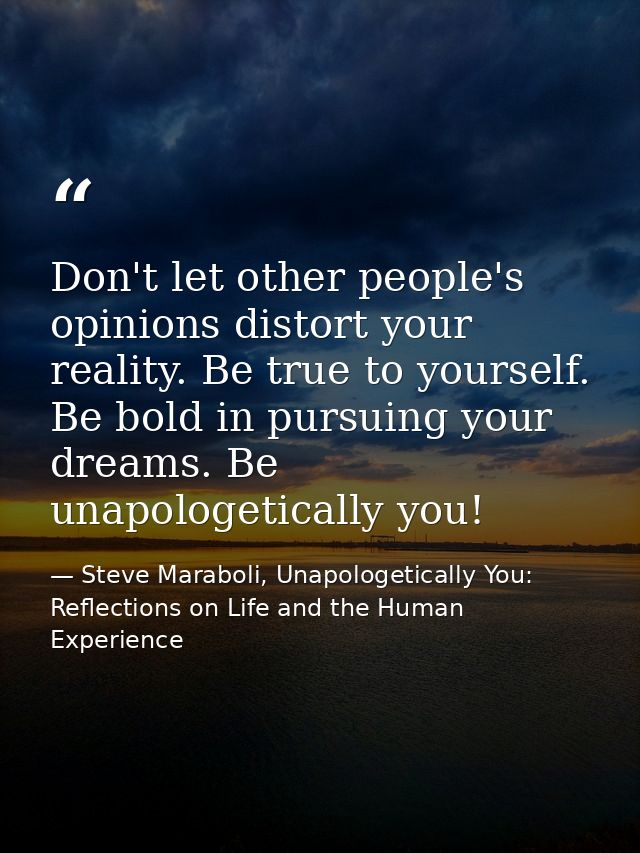 Don't let other people's opinions distort your reality. Be true to yourself. Be bold in pursuing your dreams. Be unapolo — Steve Maraboli, Unapologetically You: Reflections on Life and the Human Experience