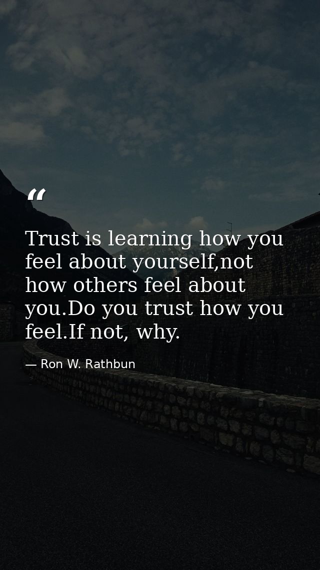 Trust is learning how you feel about yourself,not how others feel about you.Do you trust how you feel.If not, why. — Ron W. Rathbun
