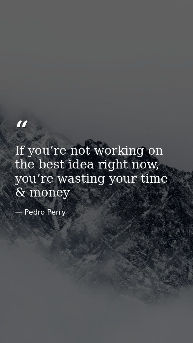 If you’re not working on the best idea right now, you’re wasting your time & money — Pedro Perry