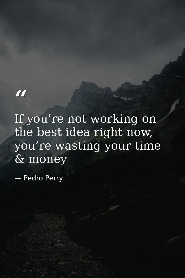 If you’re not working on the best idea right now, you’re wasting your time & money — Pedro Perry