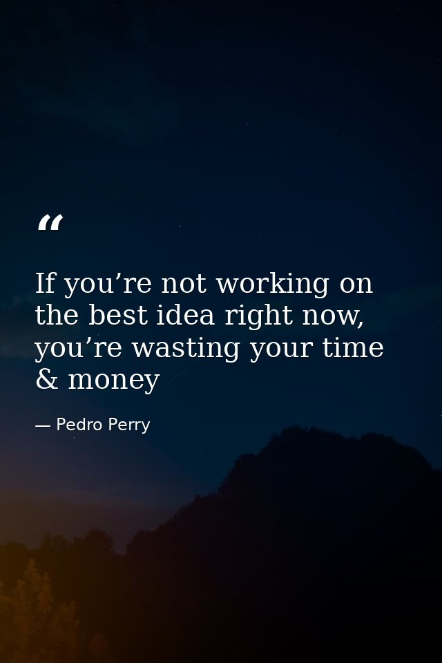 If you’re not working on the best idea right now, you’re wasting your time & money — Pedro Perry
