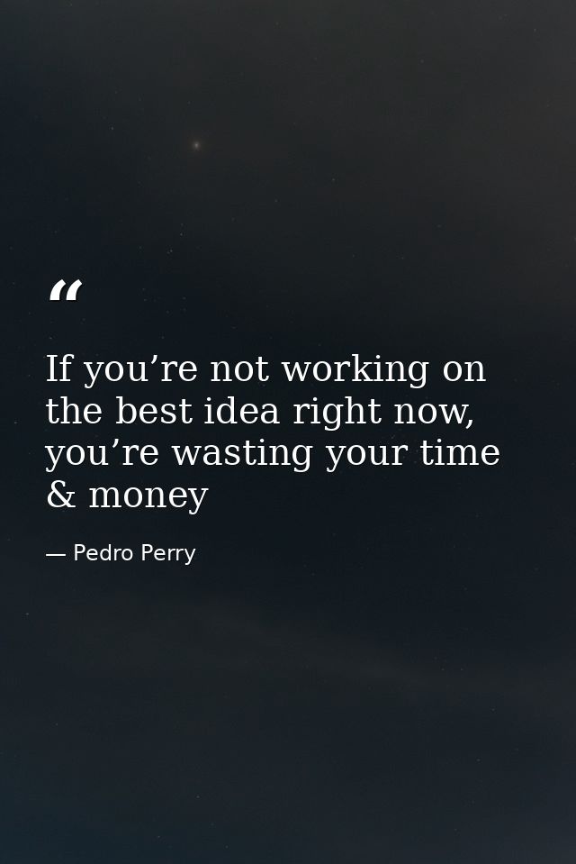 If you’re not working on the best idea right now, you’re wasting your time & money — Pedro Perry