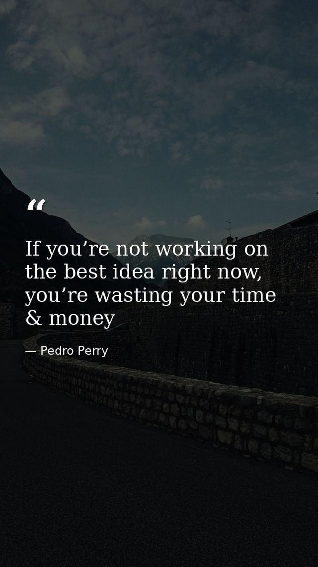 If you’re not working on the best idea right now, you’re wasting your time & money — Pedro Perry
