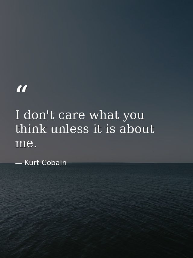 I don't care what you think unless it is about me. — Kurt Cobain