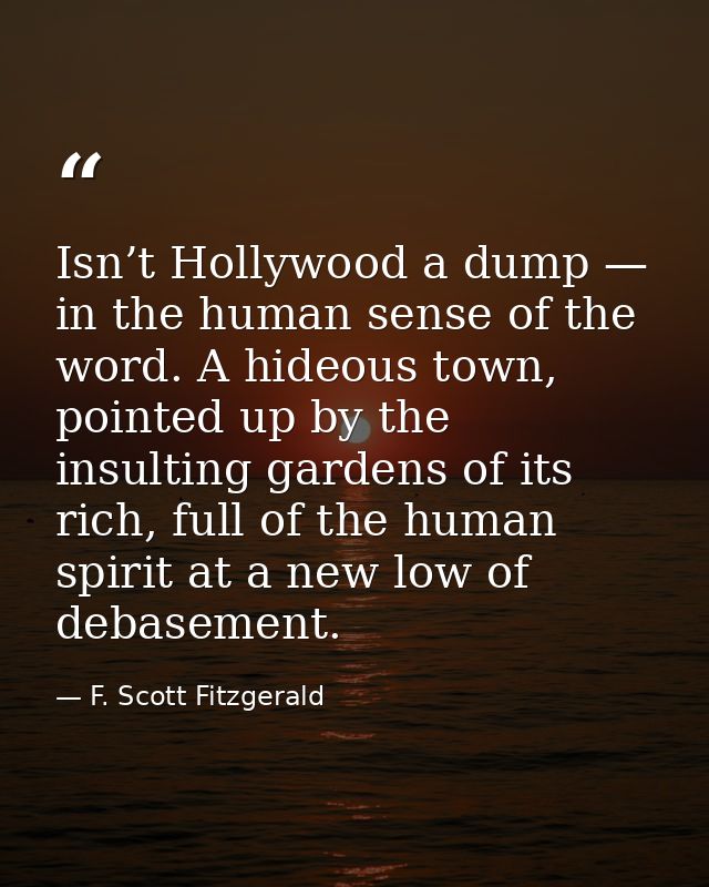 Isn’t Hollywood a dump — in the human sense of the word. A hideous town, pointed up by the insulting gardens of its rich — F. Scott Fitzgerald