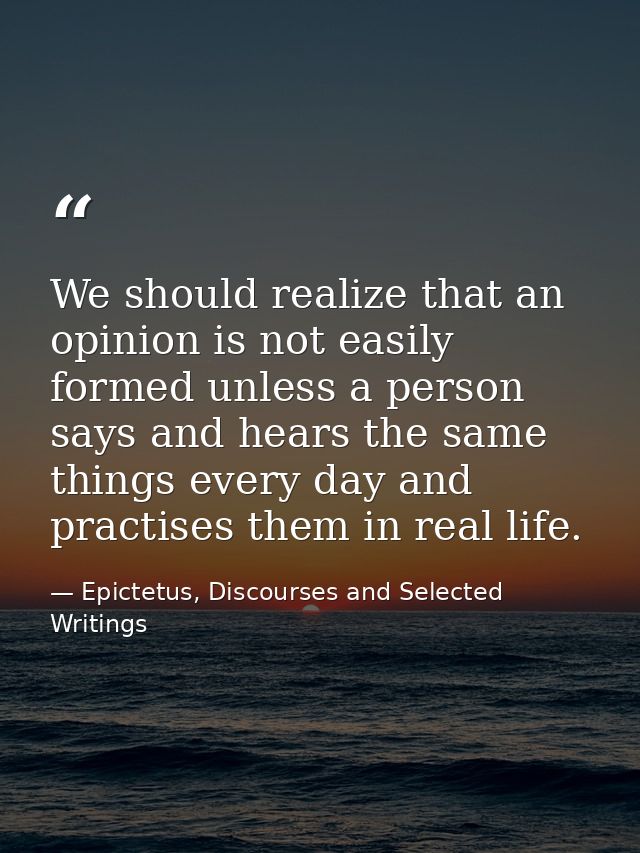 We should realize that an opinion is not easily formed unless a person says and hears the same things every day and prac — Epictetus, Discourses and Selected Writings