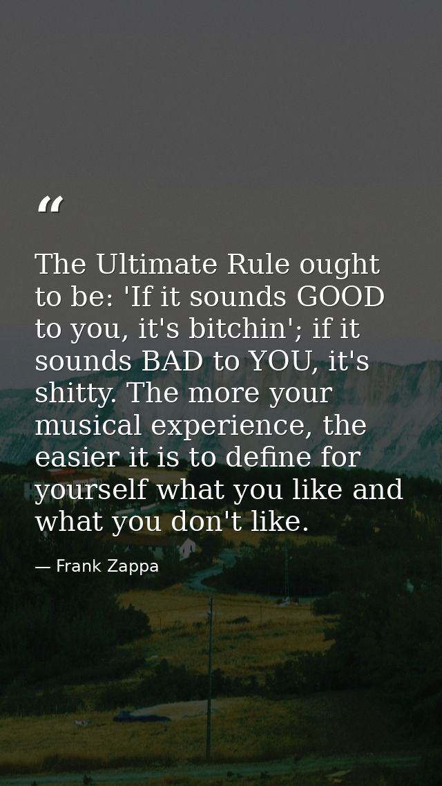 The Ultimate Rule ought to be: 'If it sounds GOOD to you, it's bitchin'; if it sounds BAD to YOU, it's shitty. The more  — Frank Zappa