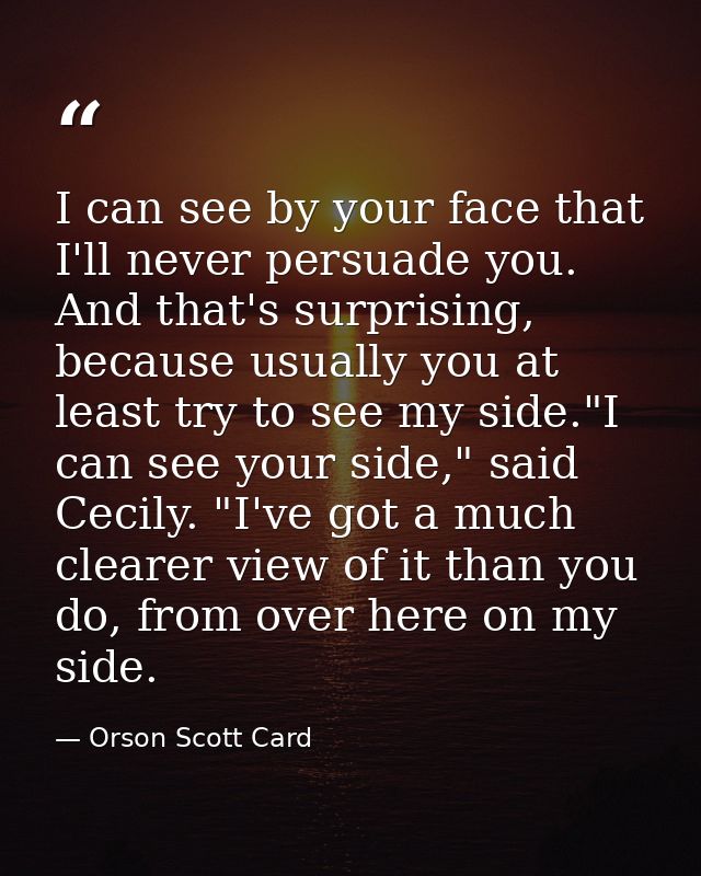 I can see by your face that I'll never persuade you. And that's surprising, because usually you at least try to see my s — Orson Scott Card