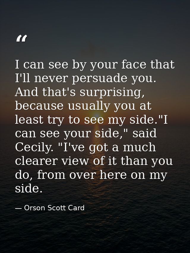 I can see by your face that I'll never persuade you. And that's surprising, because usually you at least try to see my s — Orson Scott Card