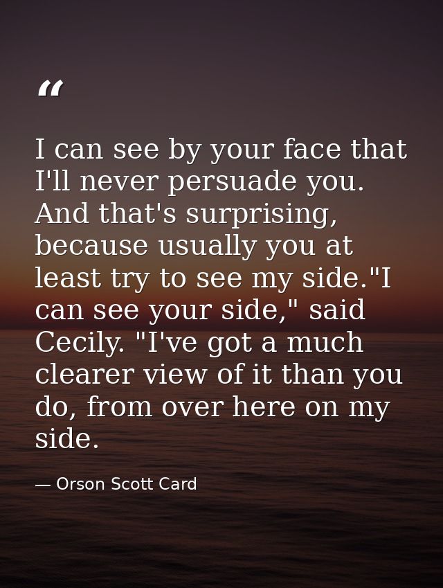I can see by your face that I'll never persuade you. And that's surprising, because usually you at least try to see my s — Orson Scott Card