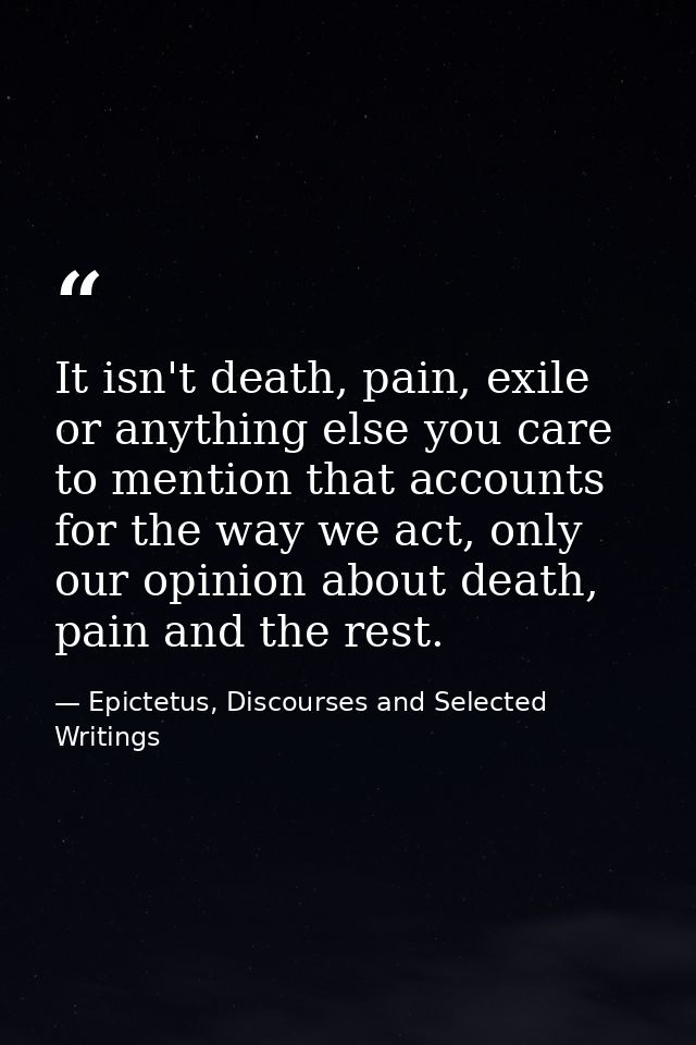 It isn't death, pain, exile or anything else you care to mention that accounts for the way we act, only our opinion abou — Epictetus, Discourses and Selected Writings