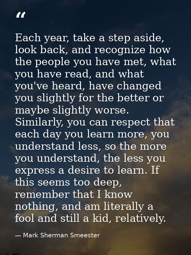 Each year, take a step aside, look back, and recognize how the people you have met, what you have read, and what you've  — Mark Sherman Smeester