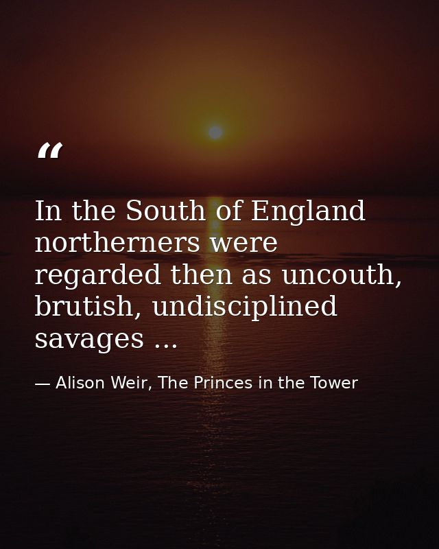 In the South of England northerners were regarded then as uncouth, brutish, undisciplined savages ... — Alison Weir, The Princes in the Tower