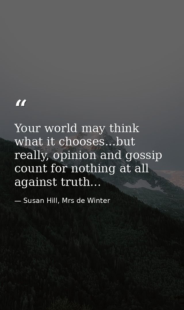 Your world may think what it chooses...but really, opinion and gossip count for nothing at all against truth... — Susan Hill, Mrs de Winter